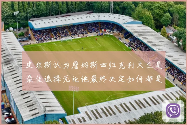 皮尔斯认为詹姆斯回归克利夫兰是最佳选择无论他最终决定如何都是合理的