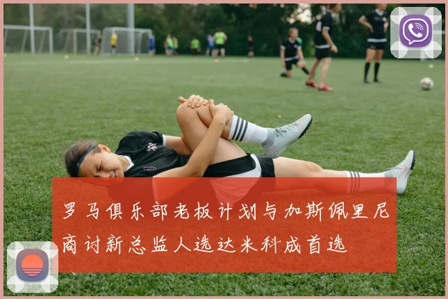 罗马俱乐部老板计划与加斯佩里尼商讨新总监人选达米科成首选