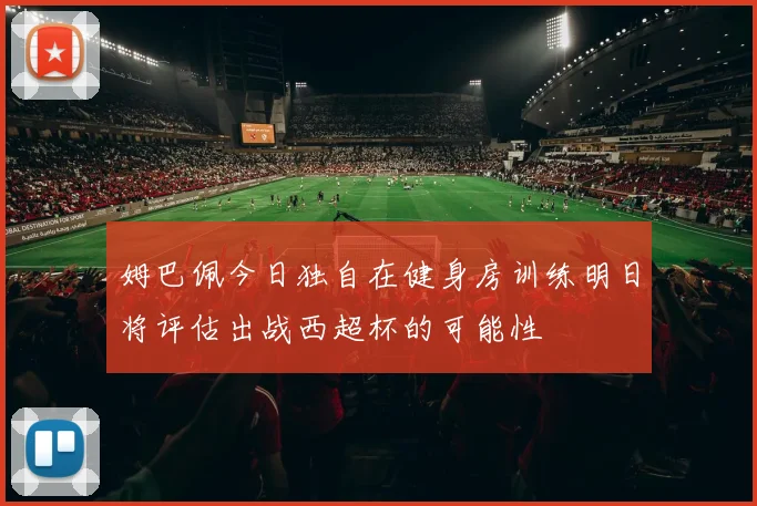 姆巴佩今日独自在健身房训练明日将评估出战西超杯的可能性