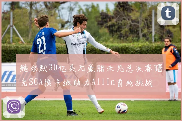 鲍尔默30亿美元豪赌未见总决赛曙光SGA换卡椒助力AllIn首轮挑战