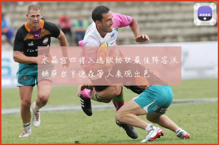 水晶宫四将入选欧协联最佳阵容沃顿萨尔亨德森等人表现出色