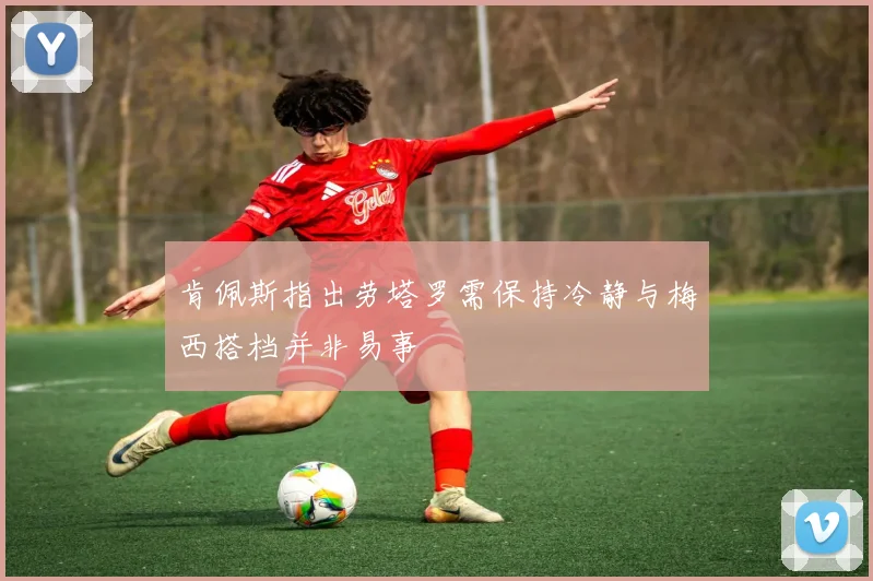 肯佩斯指出劳塔罗需保持冷静与梅西搭档并非易事