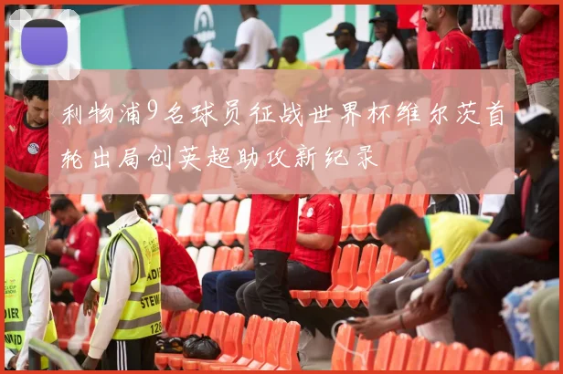 利物浦9名球员征战世界杯维尔茨首轮出局创英超助攻新纪录