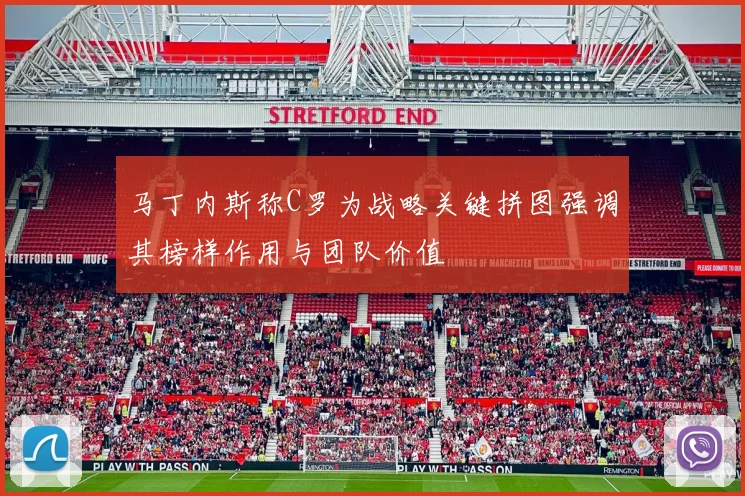 马丁内斯称C罗为战略关键拼图强调其榜样作用与团队价值