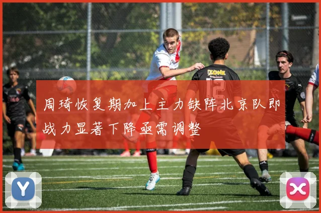 周琦恢复期加上主力缺阵北京队即战力显著下降亟需调整