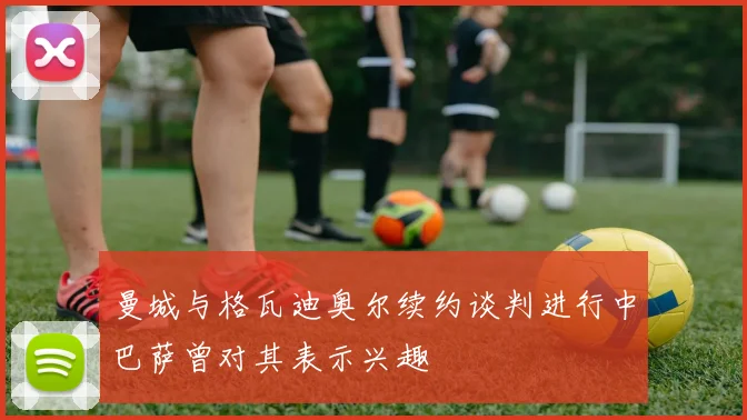 曼城与格瓦迪奥尔续约谈判进行中巴萨曾对其表示兴趣