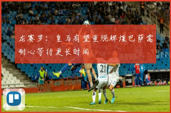 龙赛罗：皇马有望重现辉煌巴萨需耐心等待更长时间
