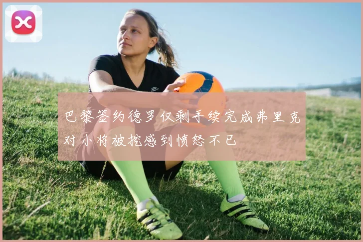 巴黎签约德罗仅剩手续完成弗里克对小将被挖感到愤怒不已