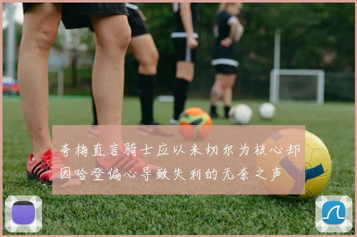 夸梅直言骑士应以米切尔为核心却因哈登偏心导致失利的无奈之声