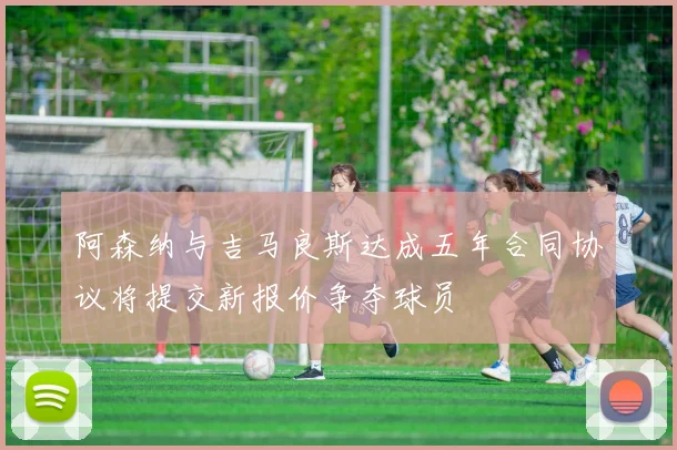 阿森纳与吉马良斯达成五年合同协议将提交新报价争夺球员