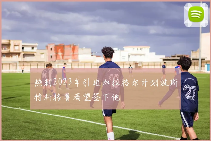 热刺2023年引进加拉格尔计划波斯特科格鲁渴望签下他