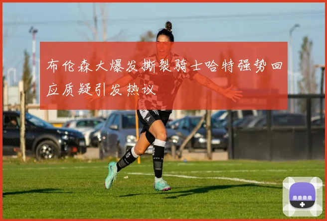 布伦森大爆发撕裂骑士哈特强势回应质疑引发热议