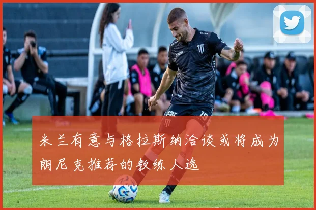 米兰有意与格拉斯纳洽谈或将成为朗尼克推荐的教练人选