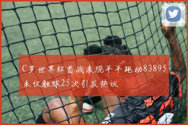 C罗世界杯首战表现平平跑动83895米仅触球25次引发热议