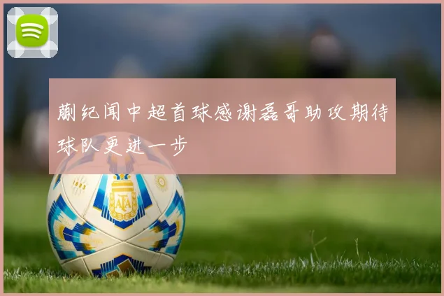 蒯纪闻中超首球感谢磊哥助攻期待球队更进一步