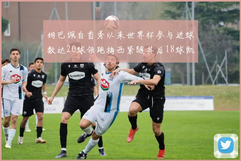 姆巴佩自首秀以来世界杯参与进球数达20球领跑梅西紧随其后18球凯恩则有13球