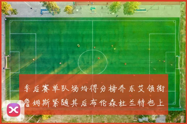 季后赛单队场均得分榜乔东艾领衔詹姆斯紧随其后布伦森杜兰特也上榜