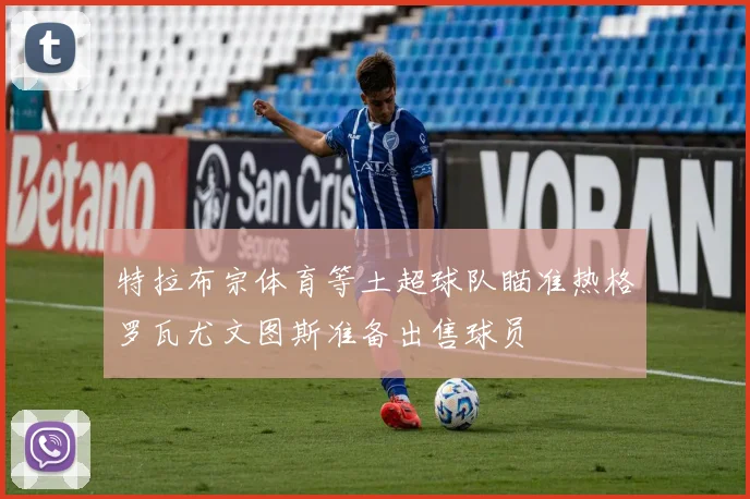 特拉布宗体育等土超球队瞄准热格罗瓦尤文图斯准备出售球员