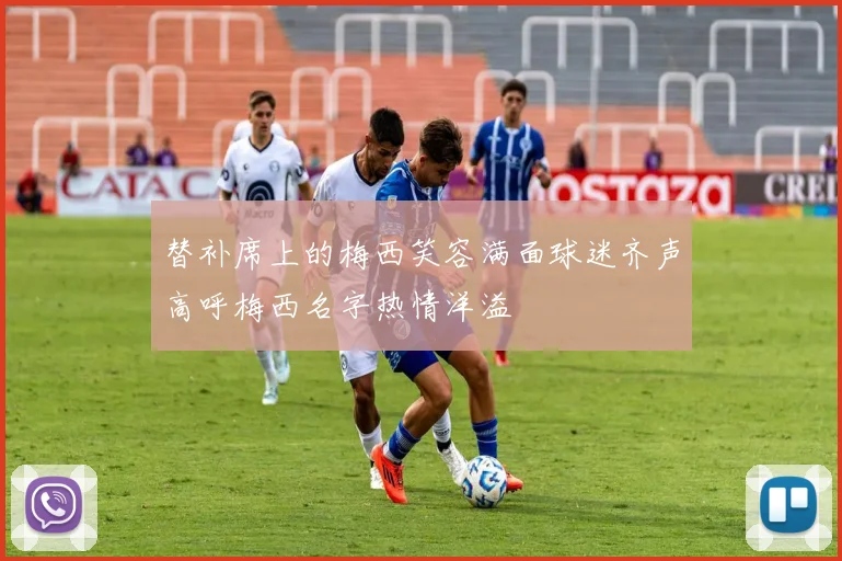 替补席上的梅西笑容满面球迷齐声高呼梅西名字热情洋溢