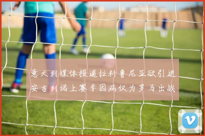 意大利媒体报道拉科鲁尼亚欲引进安吉利诺上赛季因病仅为罗马出战9场
