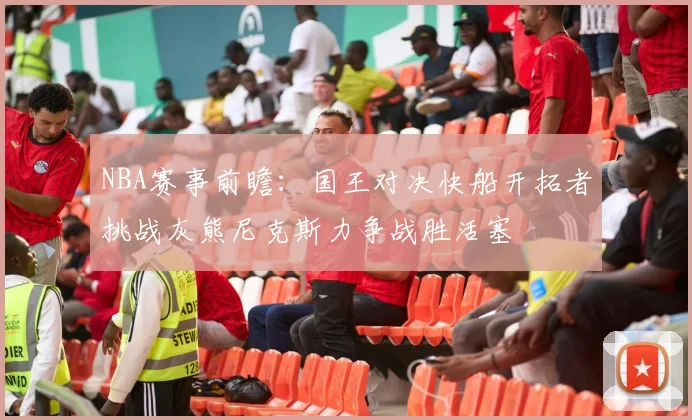 NBA赛事前瞻：国王对决快船开拓者挑战灰熊尼克斯力争战胜活塞