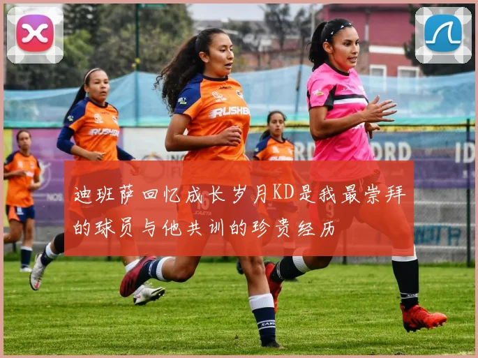 迪班萨回忆成长岁月KD是我最崇拜的球员与他共训的珍贵经历
