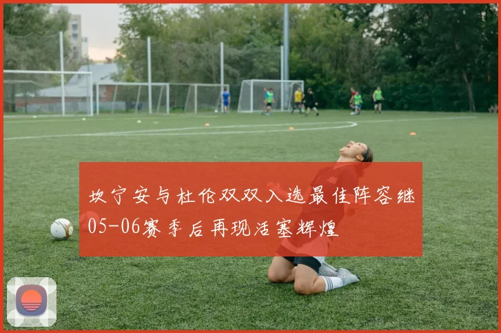 坎宁安与杜伦双双入选最佳阵容继05-06赛季后再现活塞辉煌