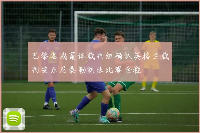 巴黎客战葡体裁判组确认英格兰裁判安东尼泰勒执法比赛全程