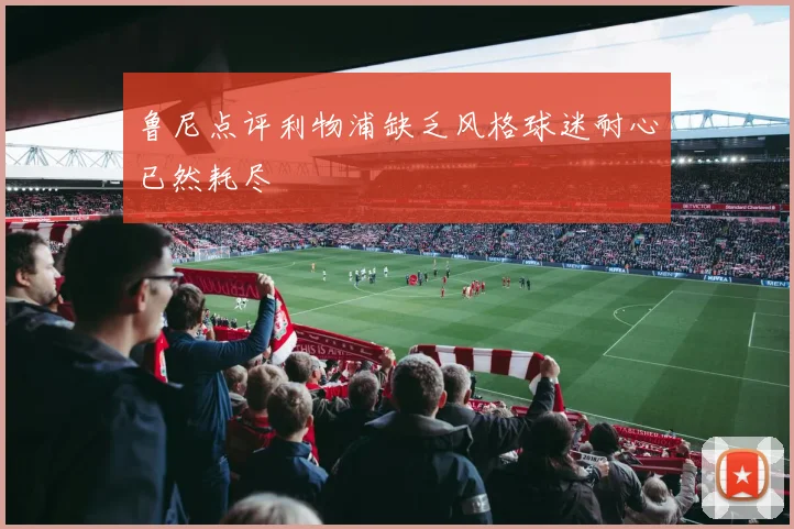鲁尼点评利物浦缺乏风格球迷耐心已然耗尽