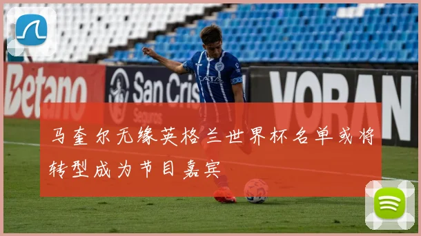 马奎尔无缘英格兰世界杯名单或将转型成为节目嘉宾