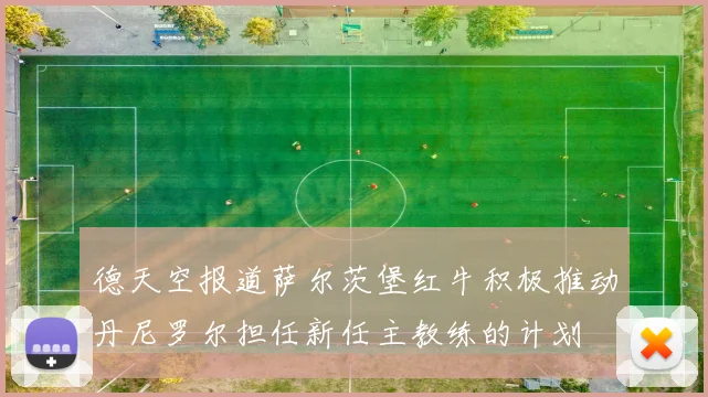 德天空报道萨尔茨堡红牛积极推动丹尼罗尔担任新任主教练的计划