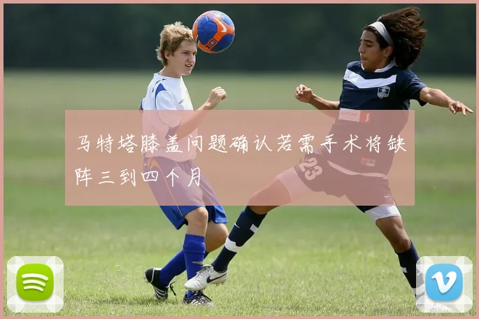 马特塔膝盖问题确认若需手术将缺阵三到四个月