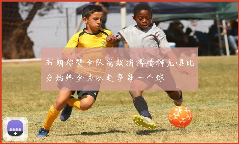 布朗称赞全队高效拼搏精神无惧比分始终全力以赴争每一个球