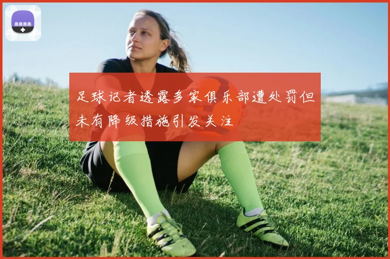 足球记者透露多家俱乐部遭处罚但未有降级措施引发关注