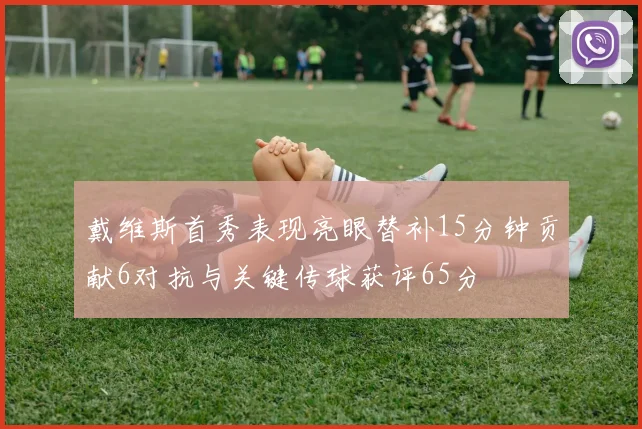 戴维斯首秀表现亮眼替补15分钟贡献6对抗与关键传球获评65分