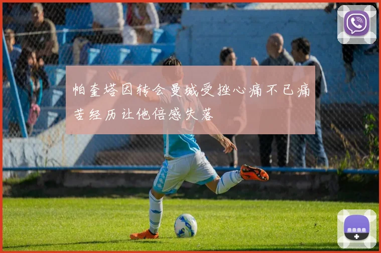 帕奎塔因转会曼城受挫心痛不已痛苦经历让他倍感失落
