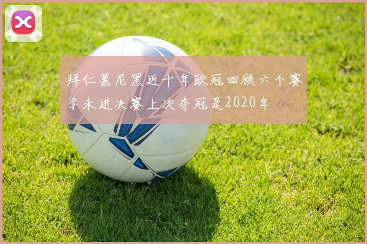拜仁慕尼黑近十年欧冠回顾六个赛季未进决赛上次夺冠是2020年