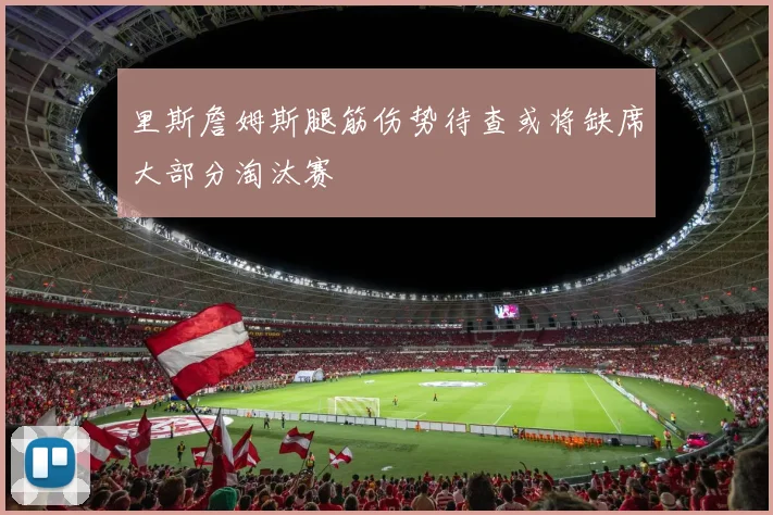 里斯詹姆斯腿筋伤势待查或将缺席大部分淘汰赛