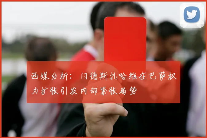 西媒分析：门德斯扎哈维在巴萨权力扩张引发内部紧张局势