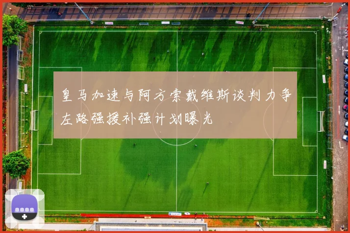 皇马加速与阿方索戴维斯谈判力争左路强援补强计划曝光