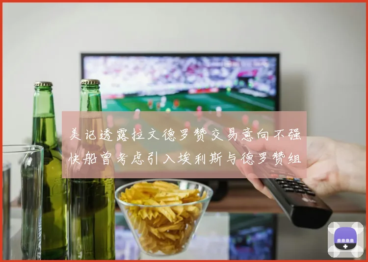 美记透露拉文德罗赞交易意向不强快船曾考虑引入埃利斯与德罗赞组合