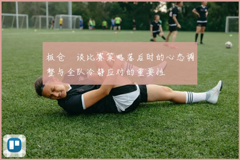板仓滉谈比赛策略落后时的心态调整与全队冷静应对的重要性