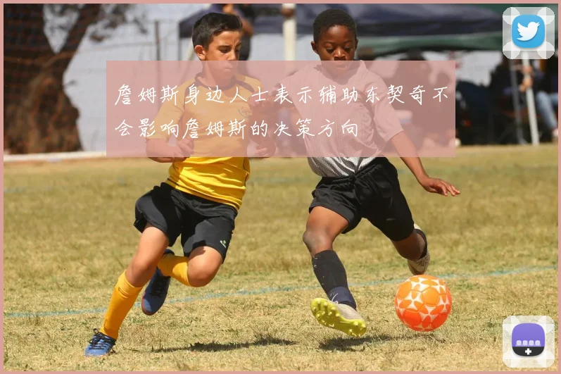 詹姆斯身边人士表示辅助东契奇不会影响詹姆斯的决策方向
