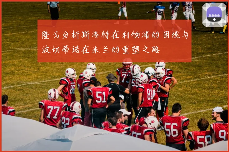 隆戈分析斯洛特在利物浦的困境与波切蒂诺在米兰的重塑之路