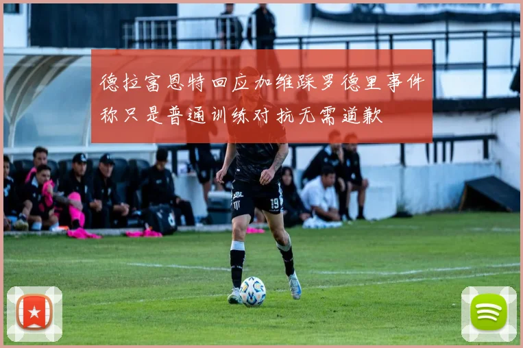 德拉富恩特回应加维踩罗德里事件称只是普通训练对抗无需道歉