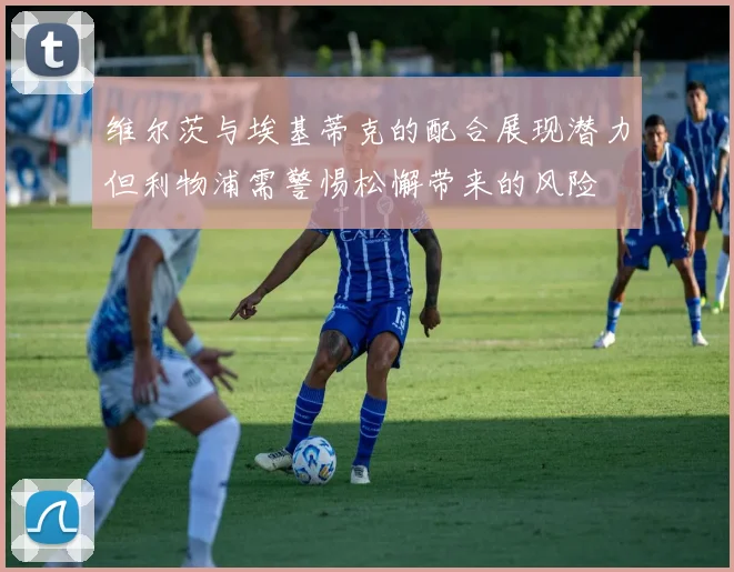 维尔茨与埃基蒂克的配合展现潜力但利物浦需警惕松懈带来的风险