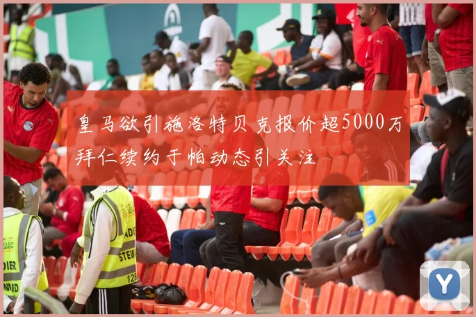 皇马欲引施洛特贝克报价超5000万拜仁续约于帕动态引关注
