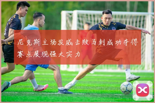尼克斯主场发威击败马刺成功夺得赛点展现强大实力