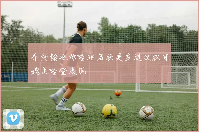 乔约翰逊称哈珀若获更多进攻权可媲美哈登表现