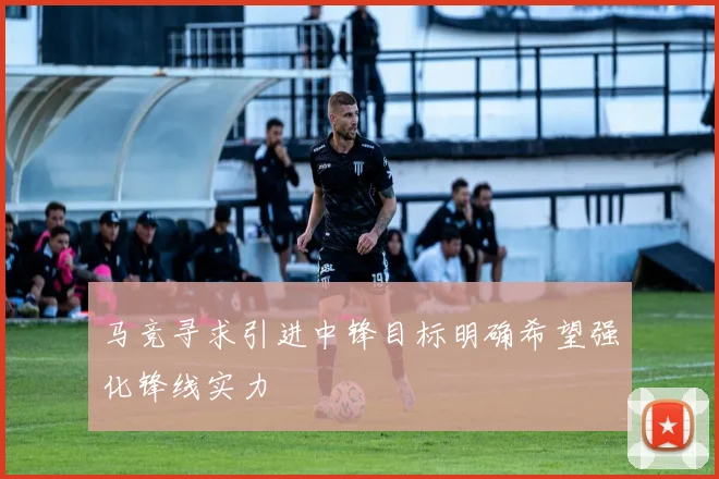马竞寻求引进中锋目标明确希望强化锋线实力